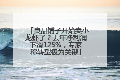良品铺子开始卖小龙虾了？去年净利润下滑125%，专家称转型极为关键