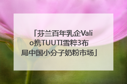 芬兰百年乳企Valio携TUUTI雪粹3布局中国小分子奶粉市场