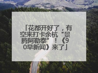 花都开好了，有空来打卡余杭“景腾阿勒泰”！《90早新闻》来了