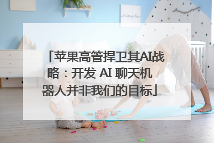 苹果高管捍卫其AI战略：开发 AI 聊天机器人并非我们的目标