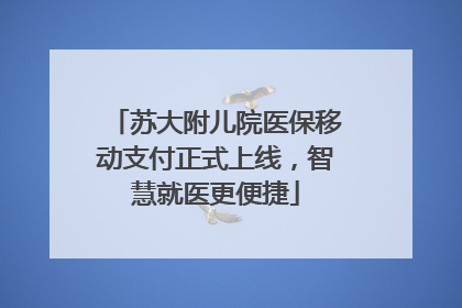 苏大附儿院医保移动支付正式上线，智慧就医更便捷