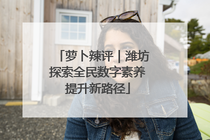 萝卜辣评｜潍坊探索全民数字素养提升新路径