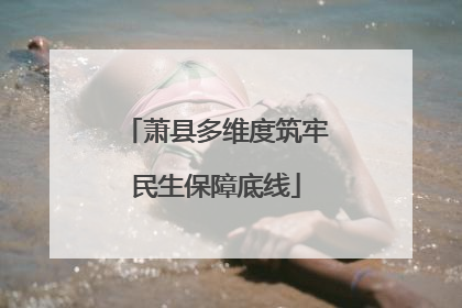 萧县多维度筑牢民生保障底线