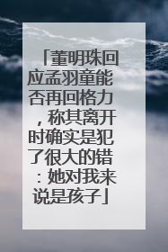 董明珠回应孟羽童能否再回格力，称其离开时确实是犯了很大的错：她对我来说是孩子