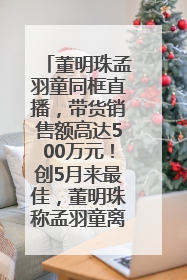 董明珠孟羽童同框直播，带货销售额高达500万元！创5月来最佳，董明珠称孟羽童离开时“犯了很大的错”