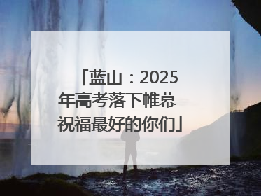 蓝山：2025年高考落下帷幕 祝福最好的你们