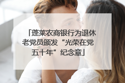 蓬莱农商银行为退休老党员颁发“光荣在党五十年”纪念章