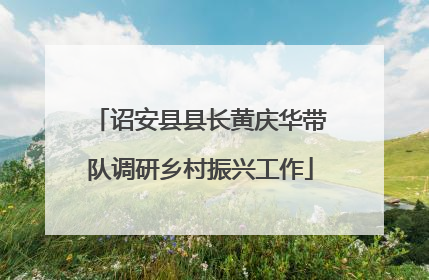 诏安县县长黄庆华带队调研乡村振兴工作