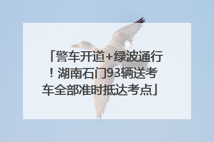 警车开道+绿波通行！湖南石门93辆送考车全部准时抵达考点