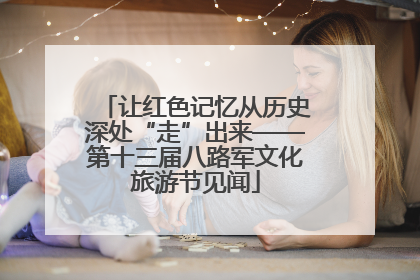 让红色记忆从历史深处“走”出来——第十三届八路军文化旅游节见闻