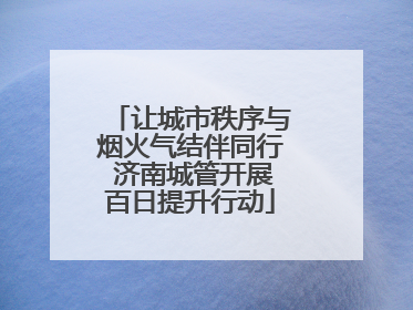 让城市秩序与烟火气结伴同行 济南城管开展百日提升行动