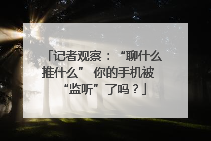 记者观察：“聊什么推什么” 你的手机被“监听”了吗？