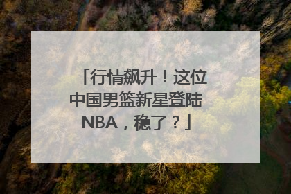 行情飙升！这位中国男篮新星登陆NBA，稳了？
