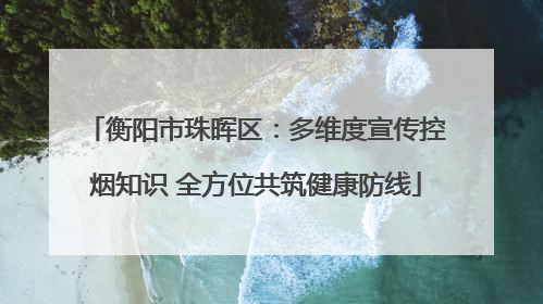 衡阳市珠晖区：多维度宣传控烟知识 全方位共筑健康防线