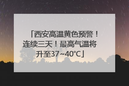 西安高温黄色预警！连续三天！最高气温将升至37~40℃