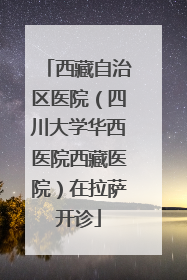 西藏自治区医院（四川大学华西医院西藏医院）在拉萨开诊