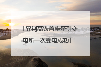 襄荆高铁首座牵引变电所一次受电成功