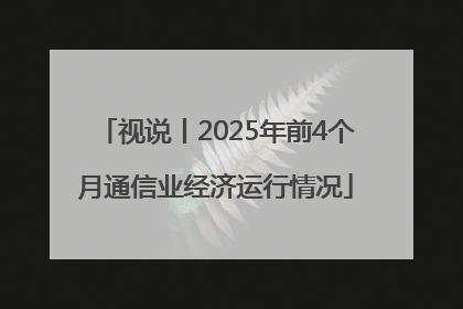 视说丨2025年前4个月通信业经济运行情况