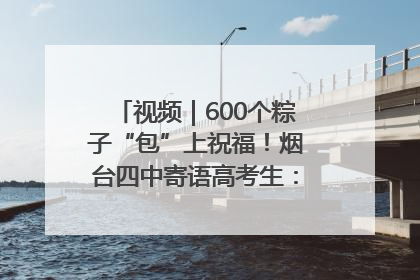 视频｜600个粽子“包”上祝福！烟台四中寄语高考生：一举高“粽”