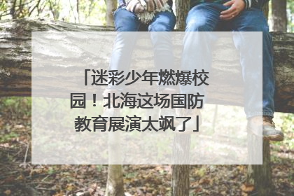 迷彩少年燃爆校园！北海这场国防教育展演太飒了