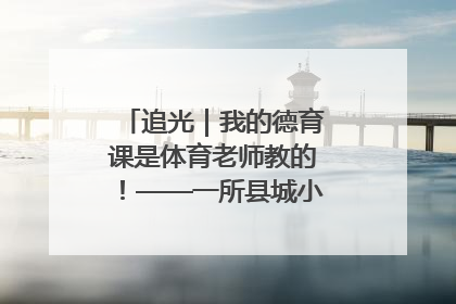 追光｜我的德育课是体育老师教的！——一所县城小学的思政课改革