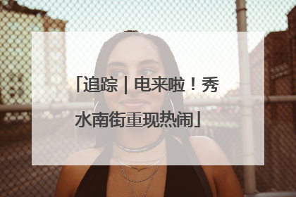 追踪｜电来啦！秀水南街重现热闹