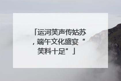 运河笑声传姑苏，端午文化盛宴“笑料十足”