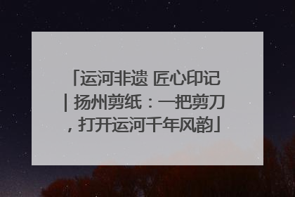 运河非遗 匠心印记｜扬州剪纸：一把剪刀，打开运河千年风韵