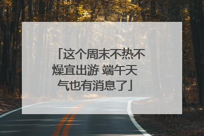这个周末不热不燥宜出游 端午天气也有消息了