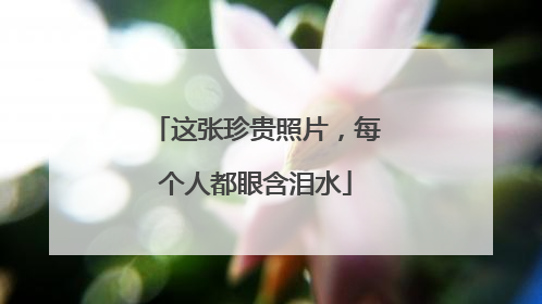 这张珍贵照片，每个人都眼含泪水