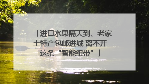 进口水果隔天到、老家土特产包邮进城 离不开这条“智能纽带”