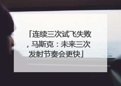 连续三次试飞失败，马斯克：未来三次发射节奏会更快