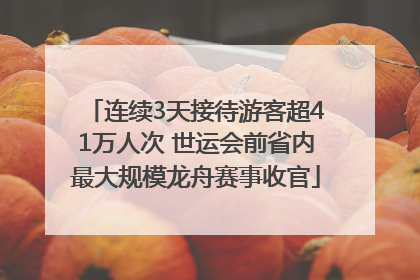 连续3天接待游客超41万人次 世运会前省内最大规模龙舟赛事收官