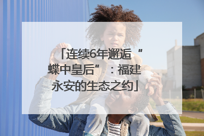 连续6年邂逅“蝶中皇后”：福建永安的生态之约