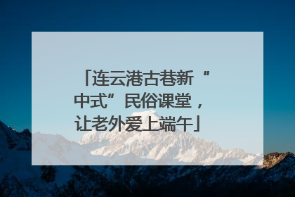连云港古巷新“中式”民俗课堂，让老外爱上端午