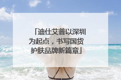 迪仕艾普以深圳为起点，书写国货护肤品牌新篇章
