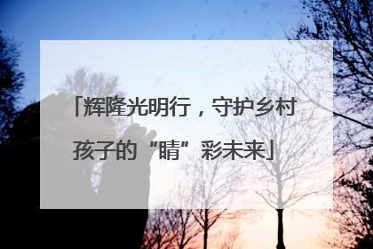 辉隆光明行，守护乡村孩子的“睛”彩未来