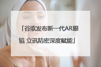 谷歌发布新一代AR眼镜 立讯精密深度赋能