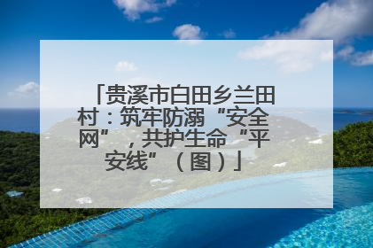 贵溪市白田乡兰田村：筑牢防溺“安全网”，共护生命“平安线”（图）