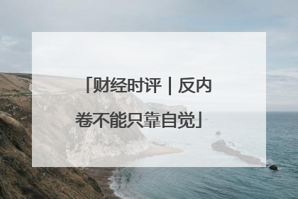 财经时评｜反内卷不能只靠自觉