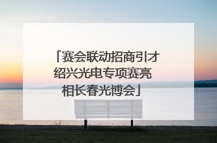 赛会联动招商引才 绍兴光电专项赛亮相长春光博会