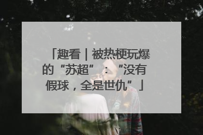 趣看｜被热梗玩爆的“苏超”：“没有假球，全是世仇”