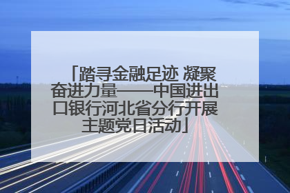 踏寻金融足迹 凝聚奋进力量——中国进出口银行河北省分行开展主题党日活动