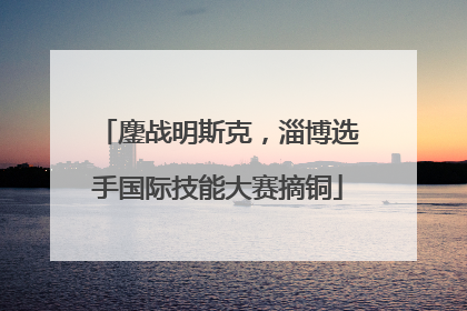 鏖战明斯克，淄博选手国际技能大赛摘铜