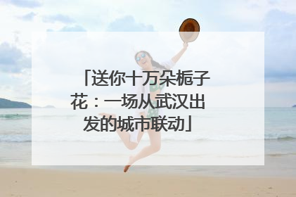 送你十万朵栀子花：一场从武汉出发的城市联动