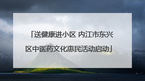 送健康进小区 内江市东兴区中医药文化惠民活动启动