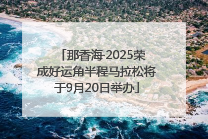 那香海·2025荣成好运角半程马拉松将于9月20日举办