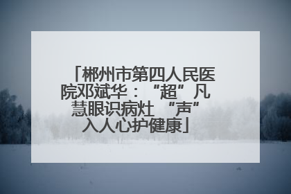 郴州市第四人民医院邓斌华：“超”凡慧眼识病灶 “声”入人心护健康