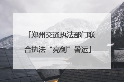 郑州交通执法部门联合执法“亮剑”暑运