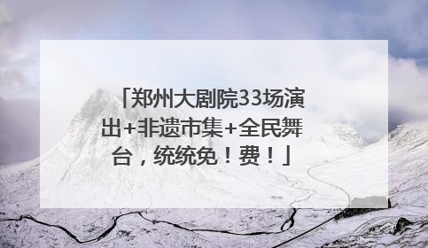 郑州大剧院33场演出+非遗市集+全民舞台，统统免！费！
